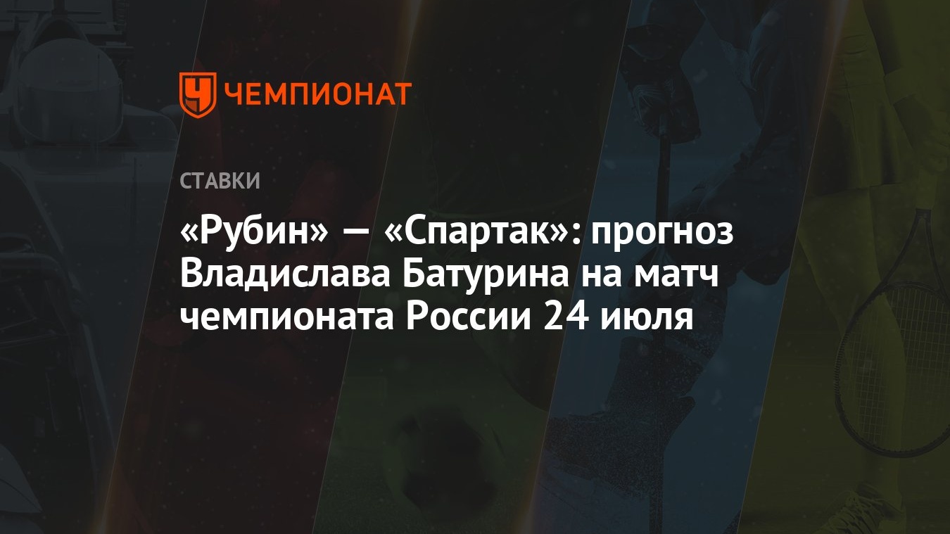 Рубин» — «Спартак»: прогноз Владислава Батурина на матч чемпионата России  24 июля - Чемпионат