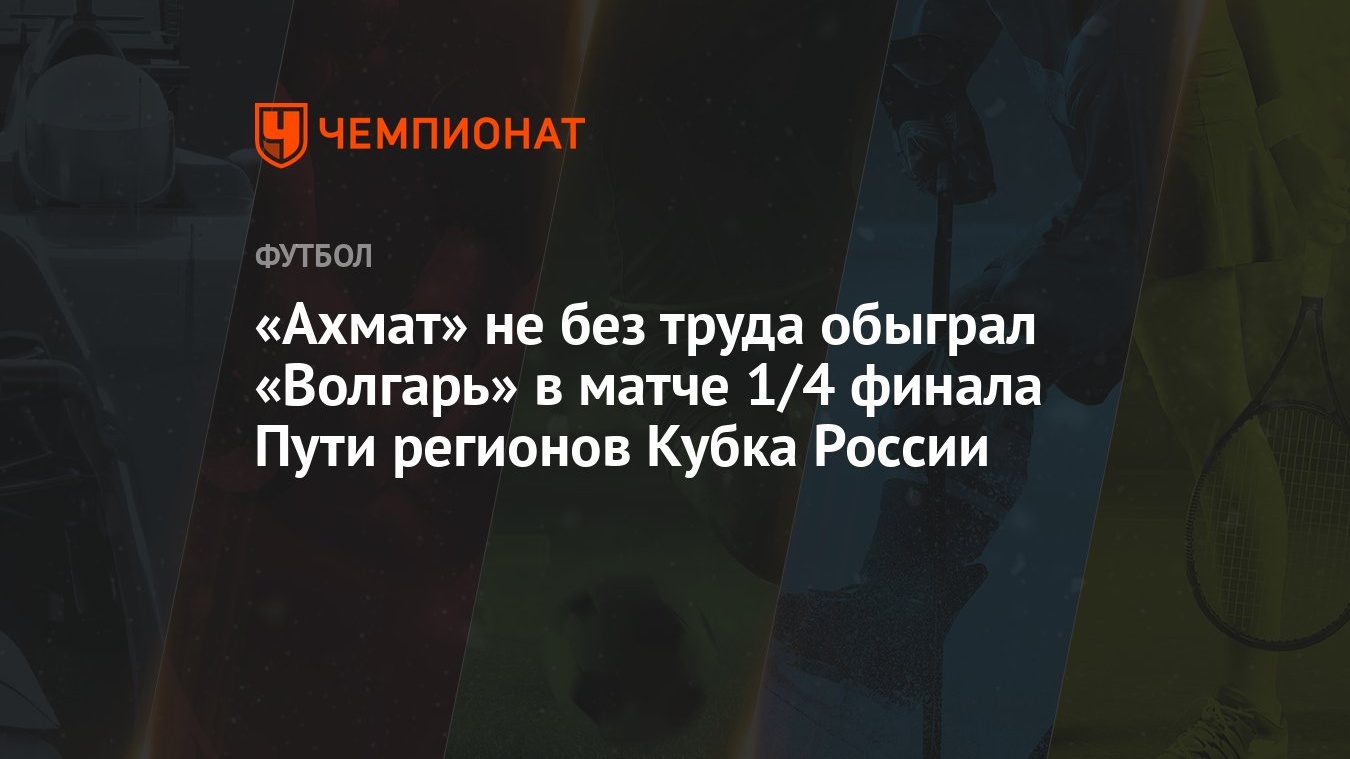 Волгарь — Ахмат 1:2, результат матча 1/4 финала Пути регионов Кубка России  13 марта 2024 года - Чемпионат