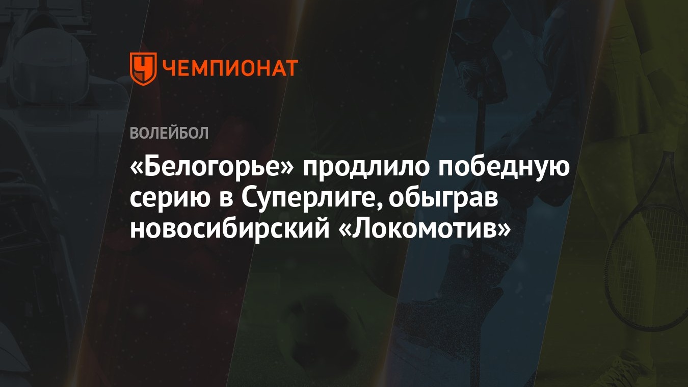 Белогорье» продлило победную серию в Суперлиге, обыграв новосибирский « Локомотив» - Чемпионат