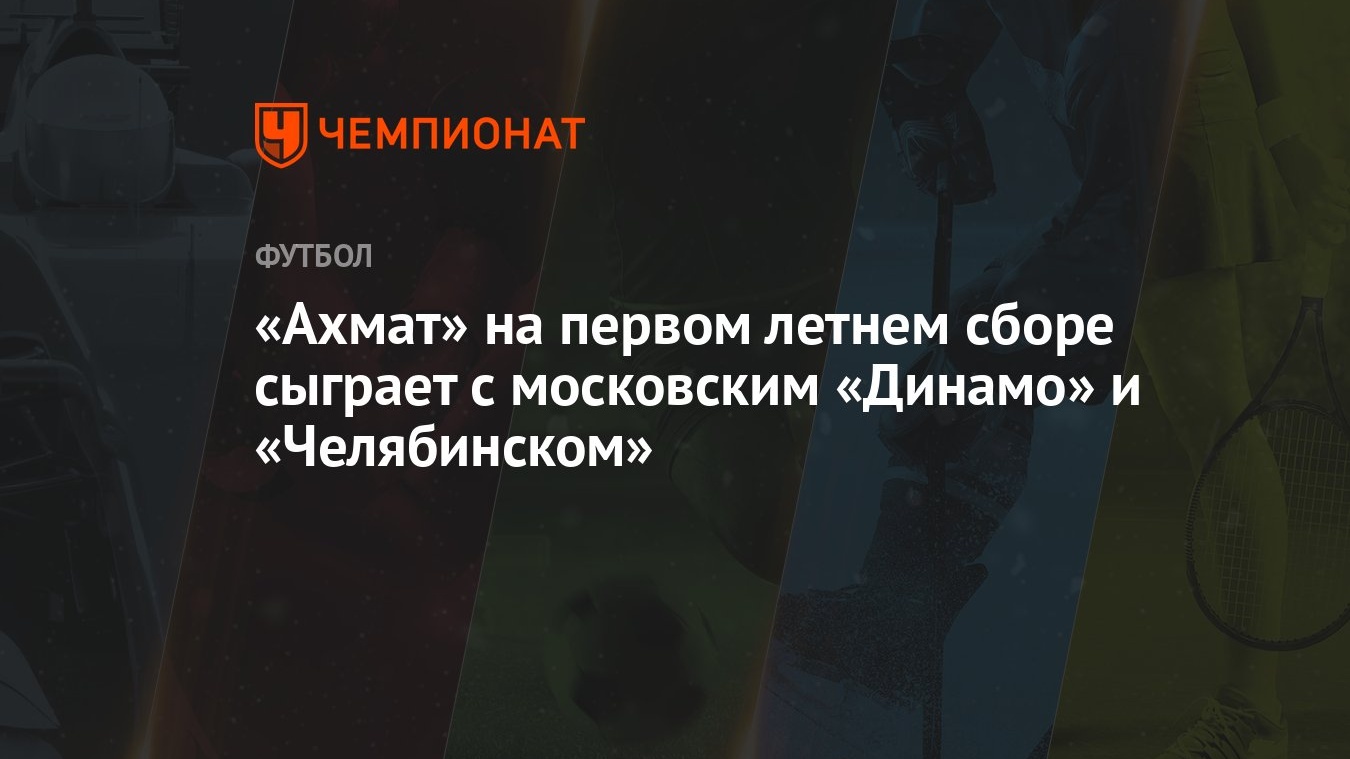 «Ахмат» на первом летнем сборе сыграет с московским «Динамо» и «Челябинском»