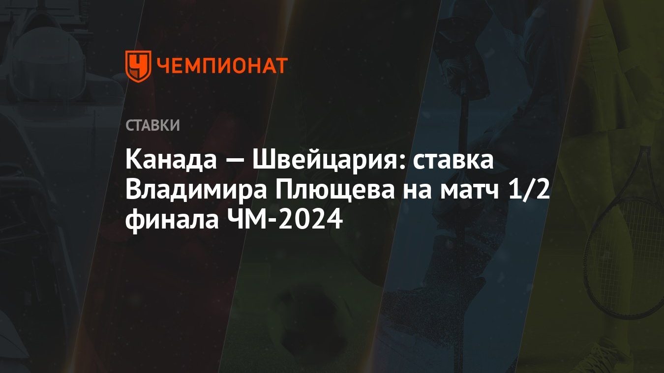 Канада — Швейцария: ставка Владимира Плющева на матч 1/2 финала ЧМ-2024 -  Чемпионат