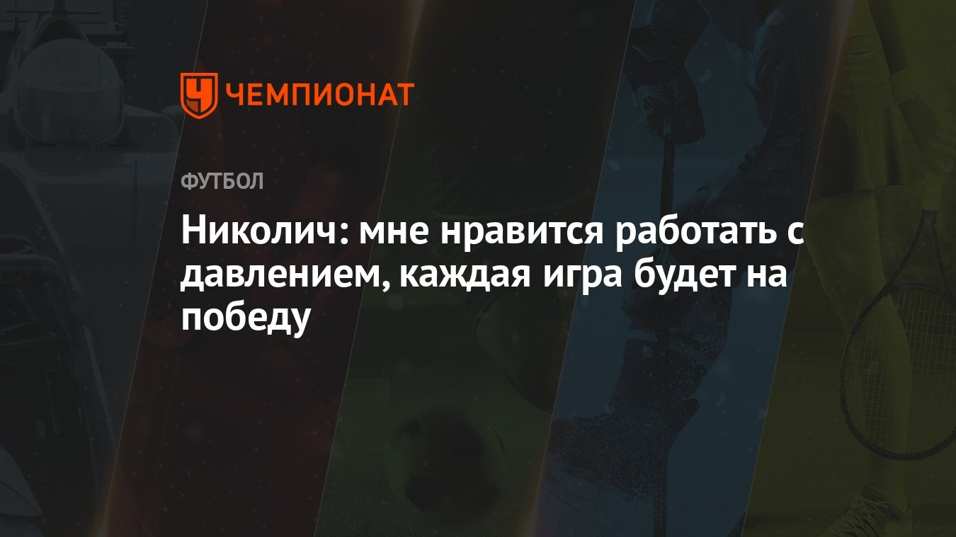 Николич: мне нравится работать с давлением, каждая игра будет на победу -  Чемпионат