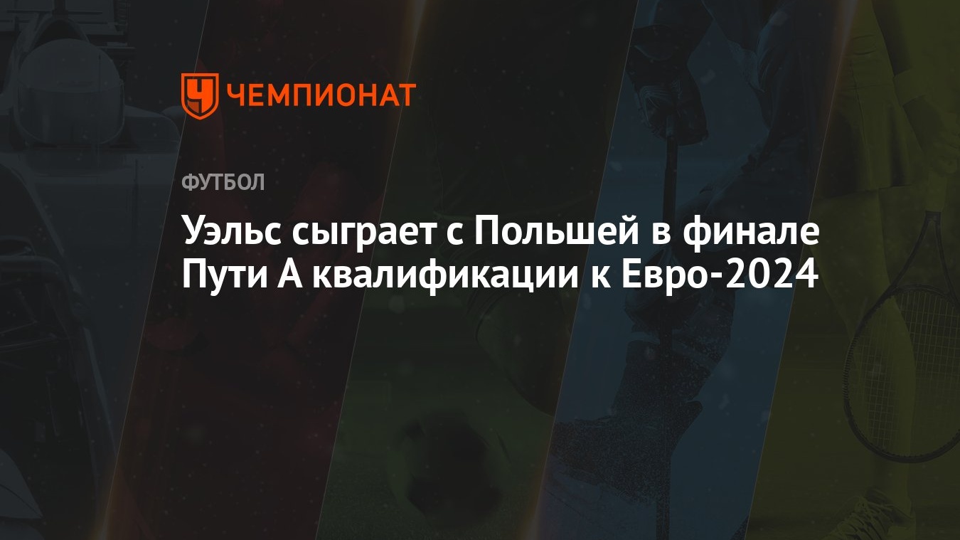 Уэльс сыграет с Польшей в финале Пути А квалификации к Евро-2024 - Чемпионат