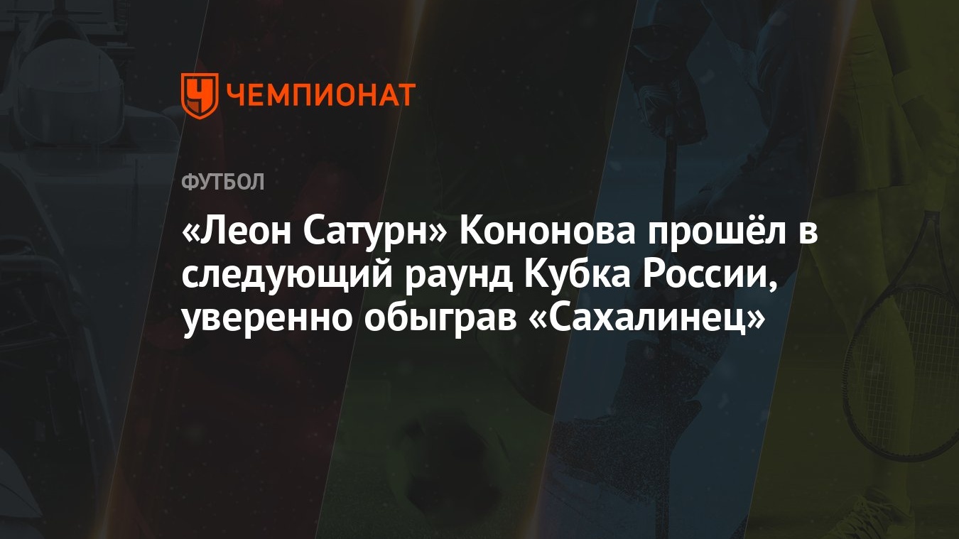 Леон Сатурн» Кононова прошёл в следующий раунд Кубка России, уверенно  обыграв «Сахалинец» - Чемпионат