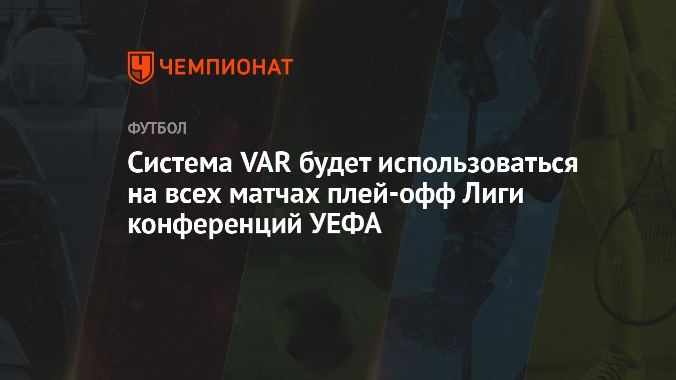 Система VAR будет использоваться на всех матчах плей-офф Лиги конференций  УЕФА - Чемпионат