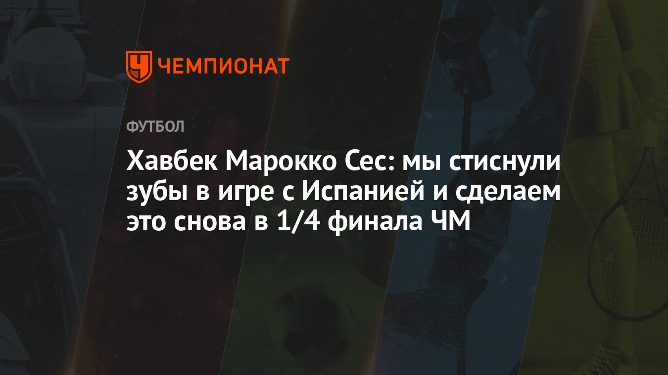 Хавбек Марокко Сес: мы стиснули зубы в игре с Испанией и сделаем это снова  в 1/4 финала ЧМ - Чемпионат