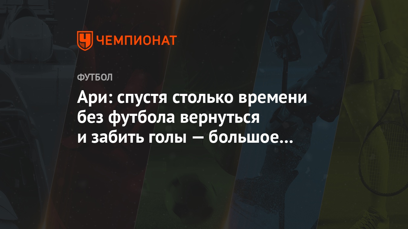 Ари: спустя столько времени без футбола вернуться и забить голы — большое  счастье - Чемпионат