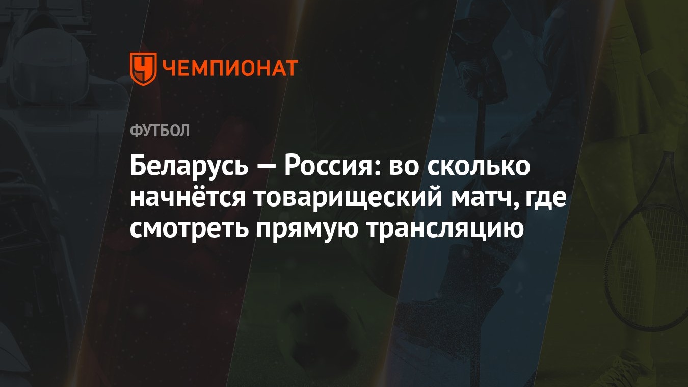 Беларусь — Россия: во сколько начнётся товарищеский матч, где смотреть  прямую трансляцию