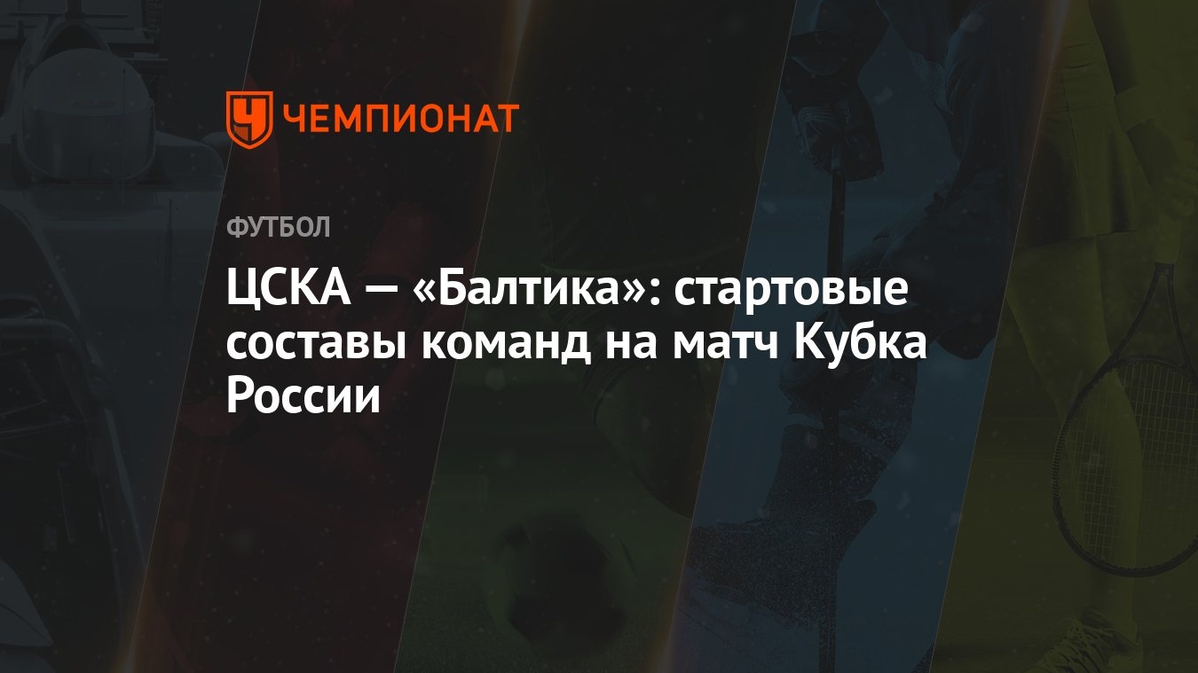 ЦСКА — «Балтика»: стартовые составы команд на матч Кубка России - Чемпионат