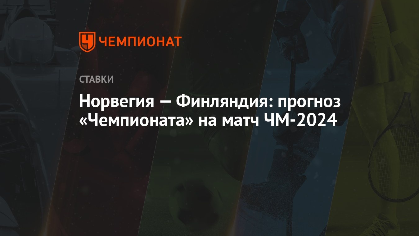 Норвегия — Финляндия: прогноз «Чемпионата» на матч ЧМ-2024 - Чемпионат