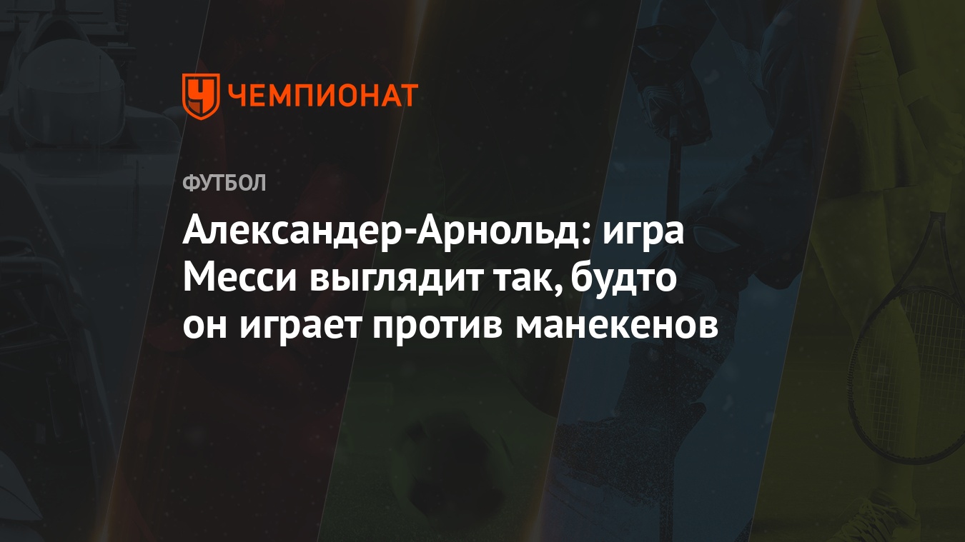 Александер-Арнольд: игра Месси выглядит так, будто он играет против  манекенов - Чемпионат