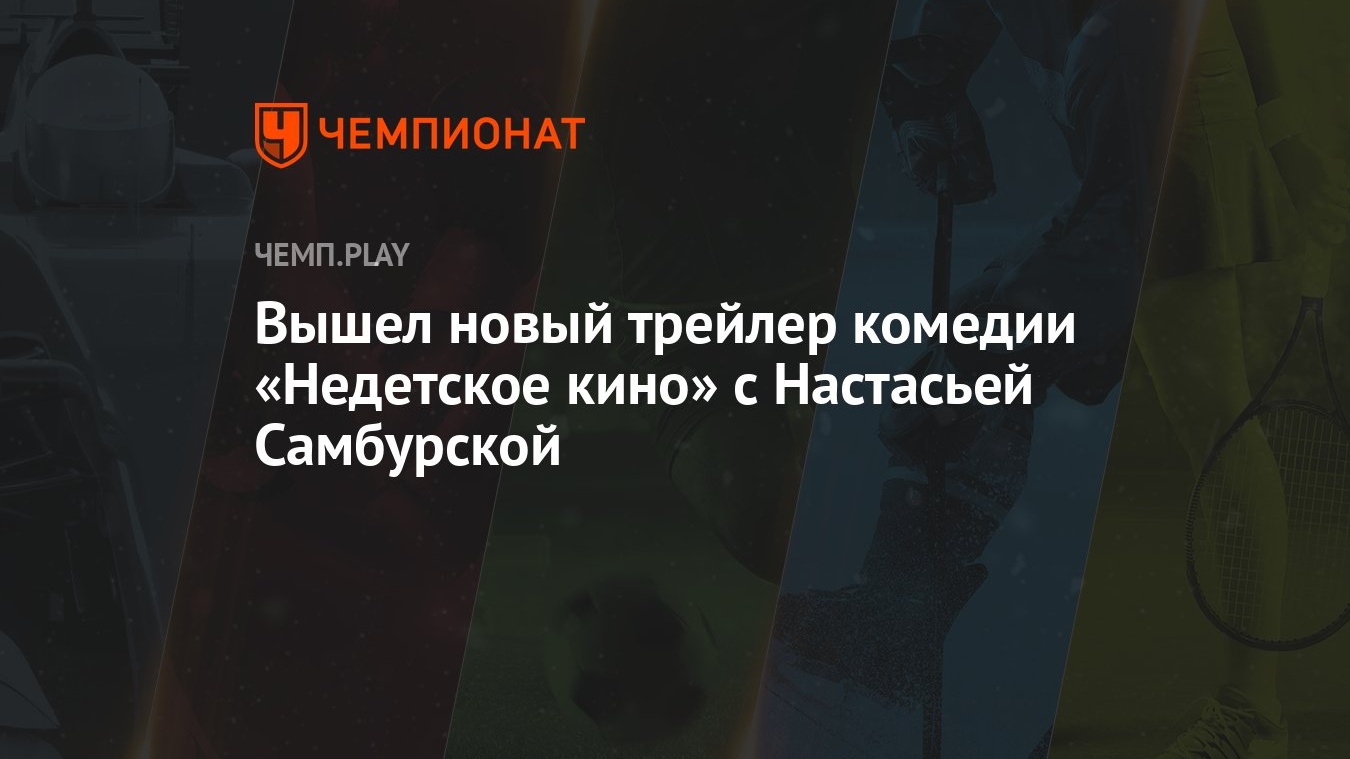 Вышел новый трейлер комедии «Недетское кино» с Настасьей Самбурской -  Чемпионат