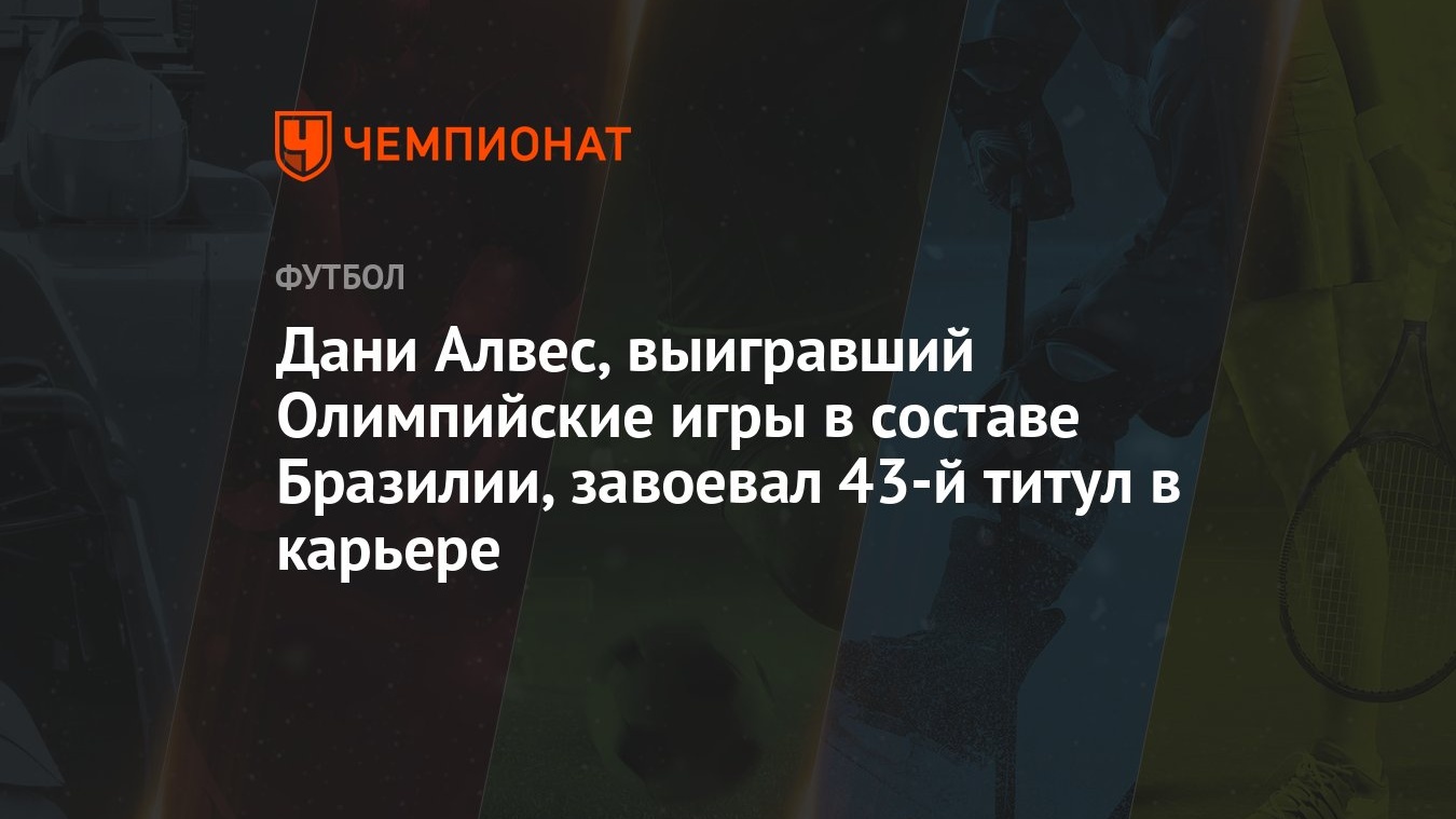 Дани Алвес, выигравший Олимпийские игры в составе Бразилии, завоевал 43-й  титул в карьере - Чемпионат