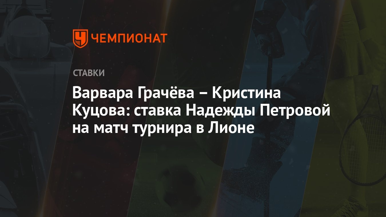 Варвара Грачёва – Кристина Куцова: ставка Надежды Петровой на матч турнира  в Лионе - Чемпионат