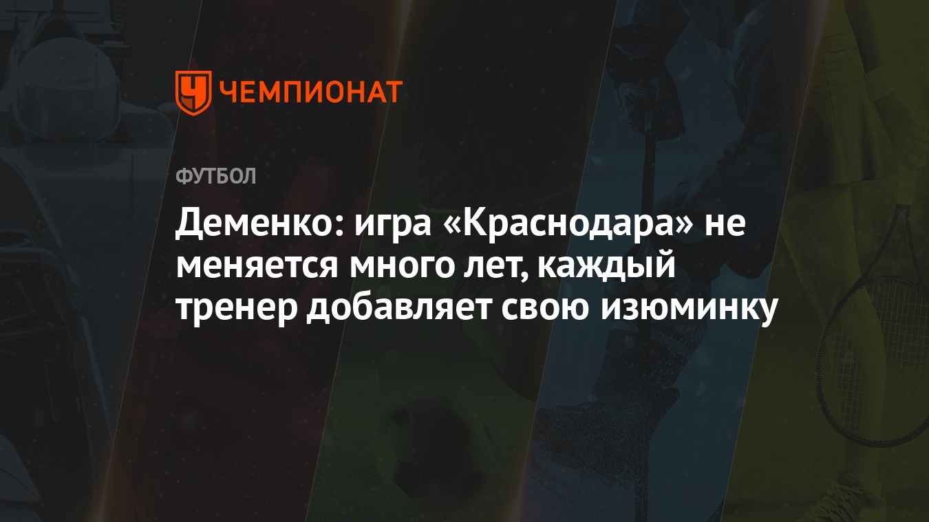 Деменко: игра «Краснодара» не меняется много лет, каждый тренер добавляет  свою изюминку - Чемпионат