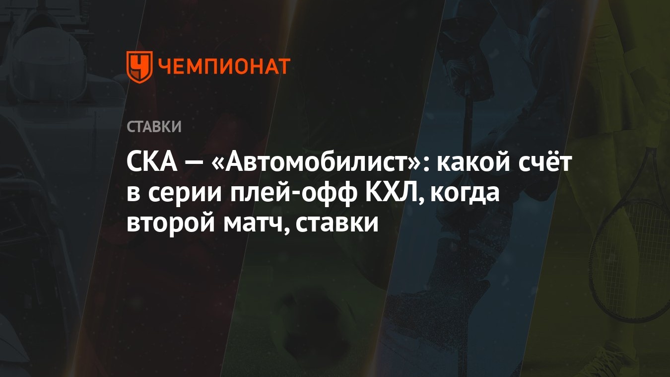 СКА — «Автомобилист»: какой счёт в серии плей-офф КХЛ, когда второй матч,  ставки - Чемпионат