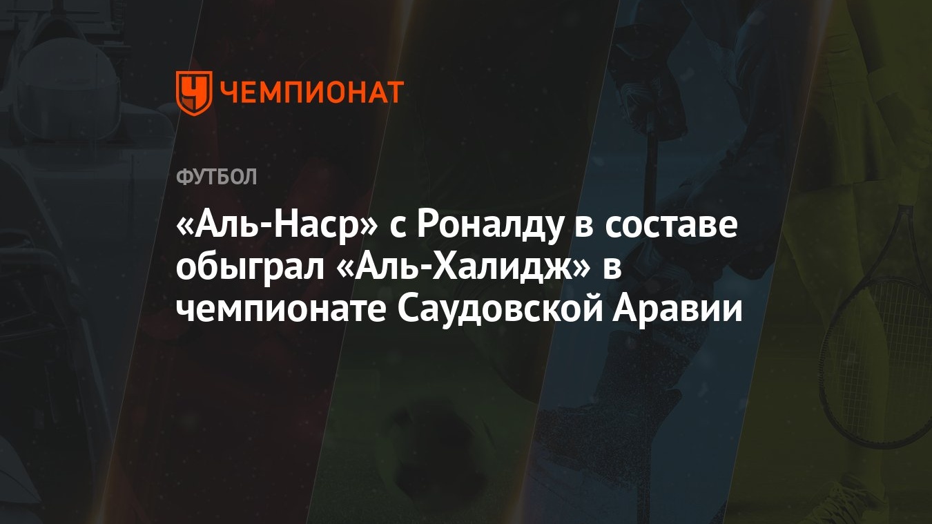 Аль-Наср» с Роналду в составе обыграл «Аль-Халидж» в чемпионате Саудовской  Аравии - Чемпионат