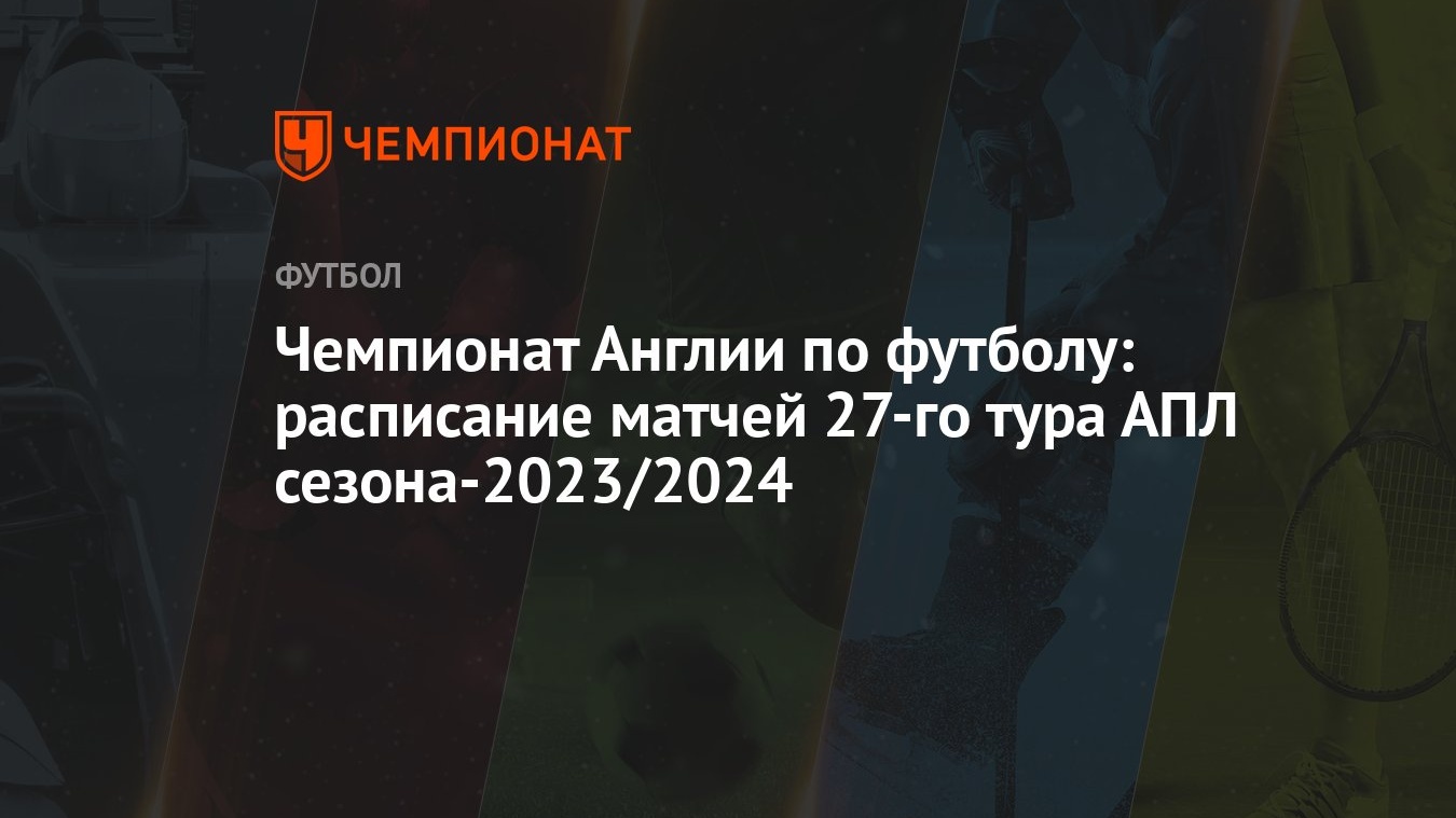 Чемпионат Англии по футболу: расписание матчей 27-го тура АПЛ  сезона-2023/2024 - Чемпионат