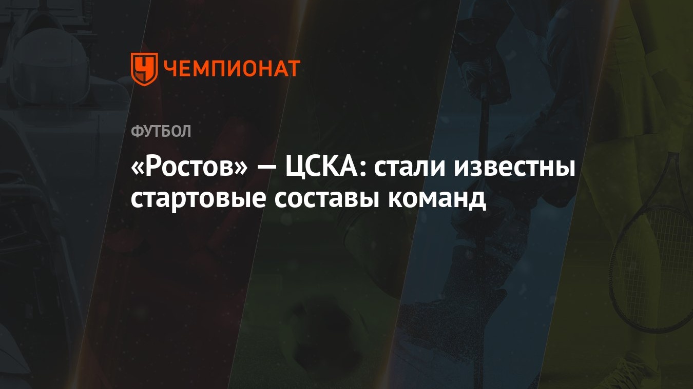 Ростов» — ЦСКА: стали известны стартовые составы команд - Чемпионат