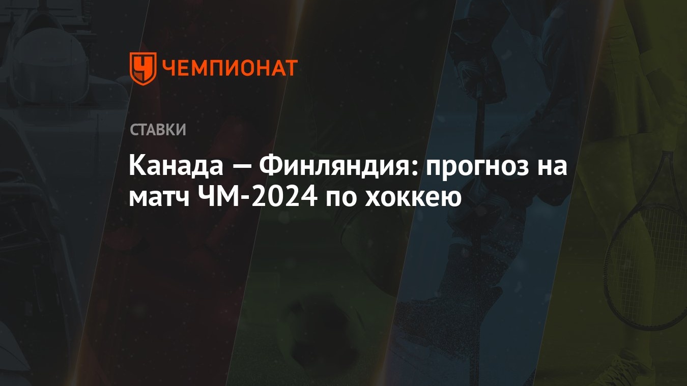 Канада — Финляндия: прогноз на матч ЧМ-2024 по хоккею - Чемпионат