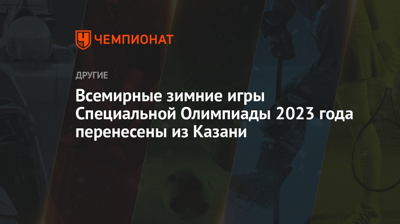 Всемирные зимние игры Специальной Олимпиады 2023 года перенесены из Казани  - Чемпионат