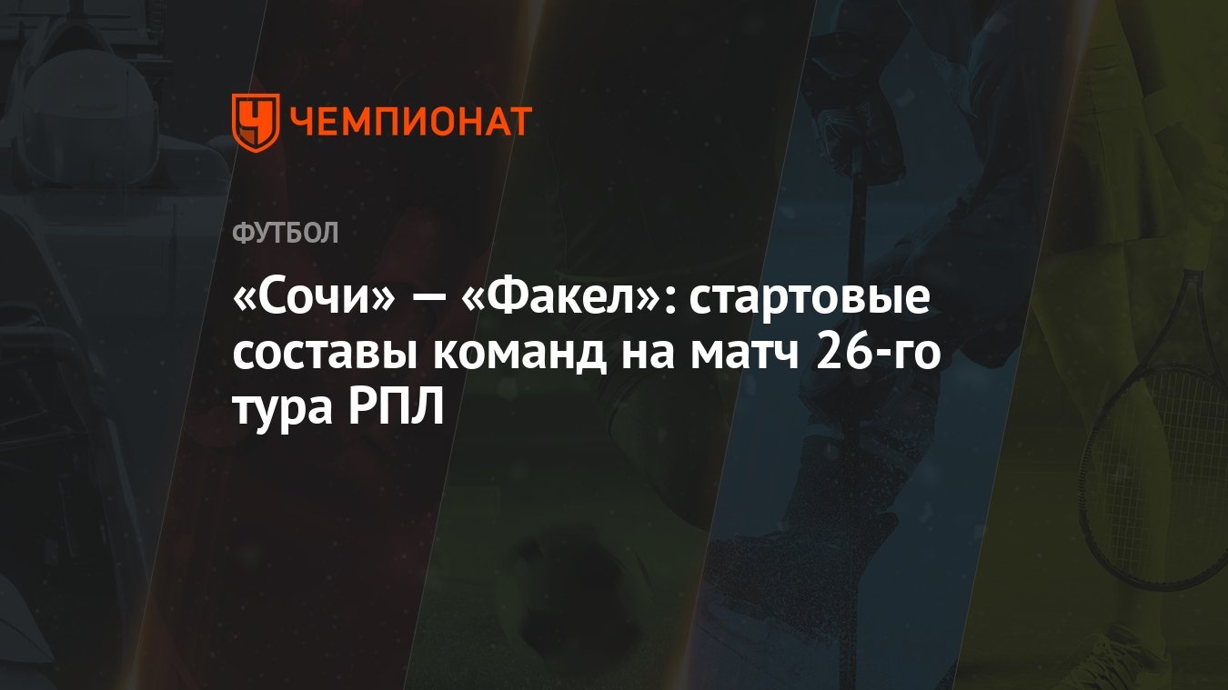 Сочи» — «Факел»: стартовые составы команд на матч 26-го тура РПЛ - Чемпионат