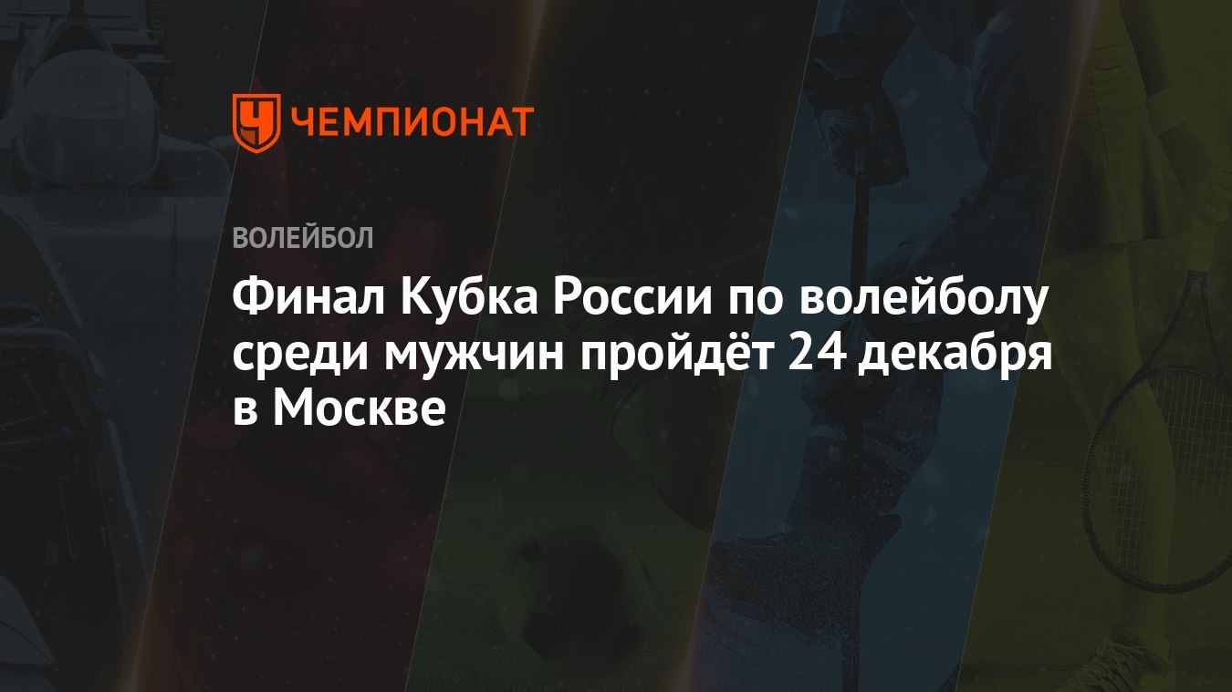 Финал Кубка России по волейболу среди мужчин пройдёт 24 декабря в Москве -  Чемпионат