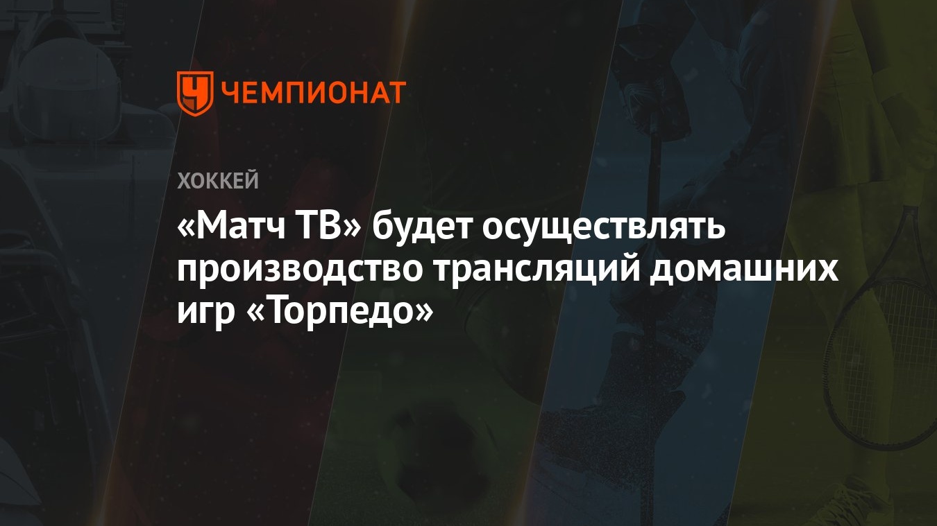 Матч ТВ» будет осуществлять производство трансляций домашних игр «Торпедо»  - Чемпионат