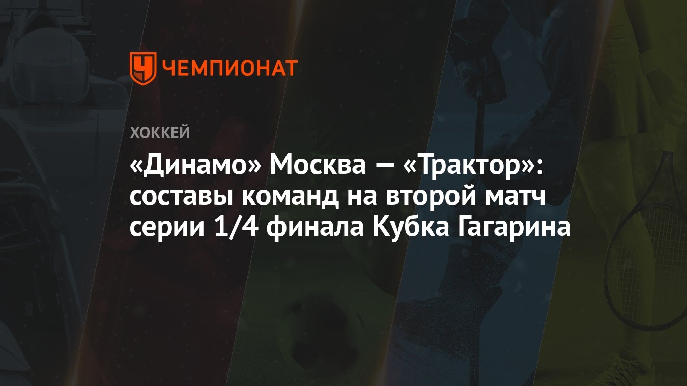 Динамо» Москва — «Трактор»: составы команд на второй матч серии 1/4 финала  Кубка Гагарина - Чемпионат