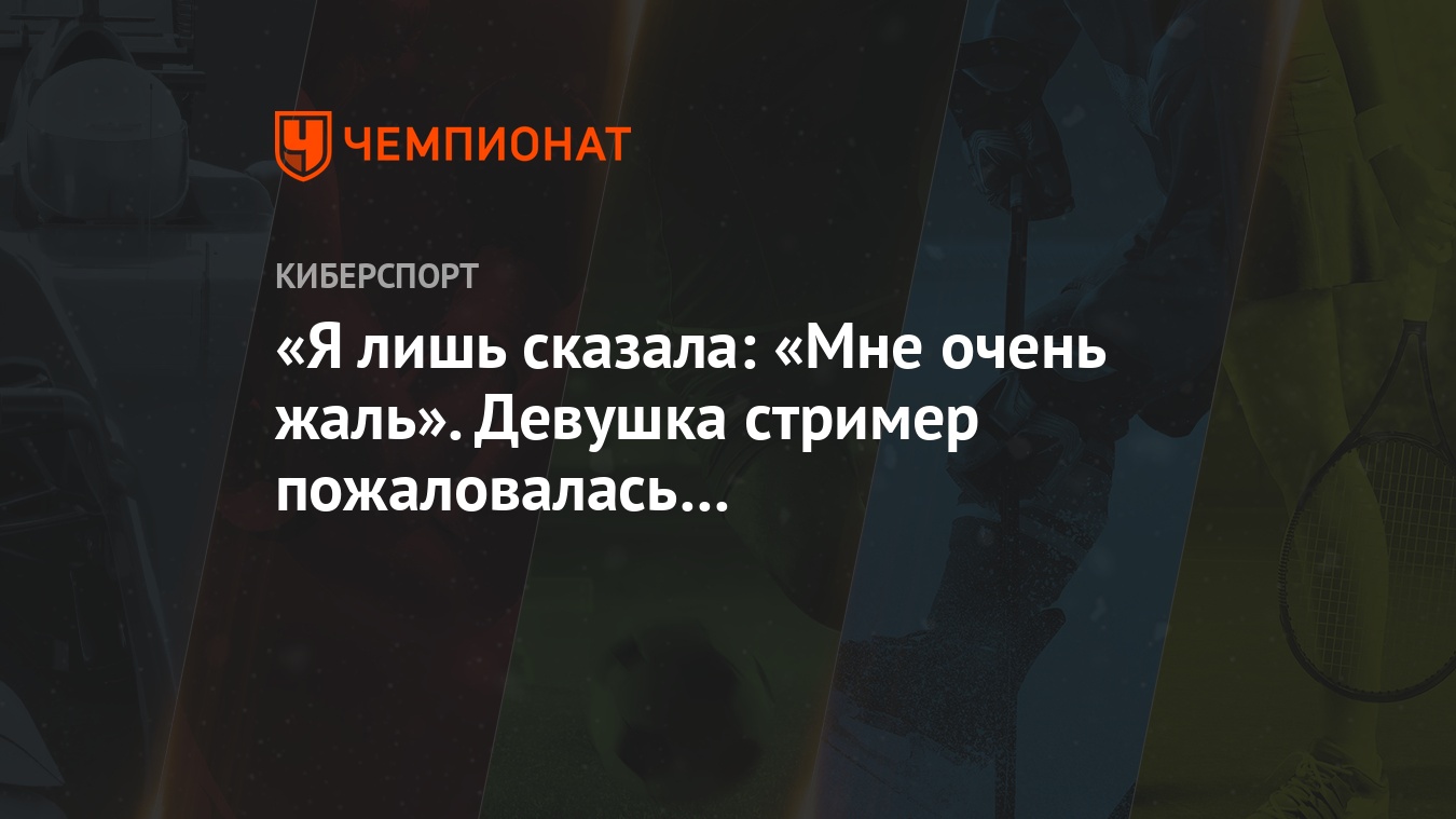 Я лишь сказала: «Мне очень жаль». Девушка стример пожаловалась на  оскорбления в CS:GO - Чемпионат