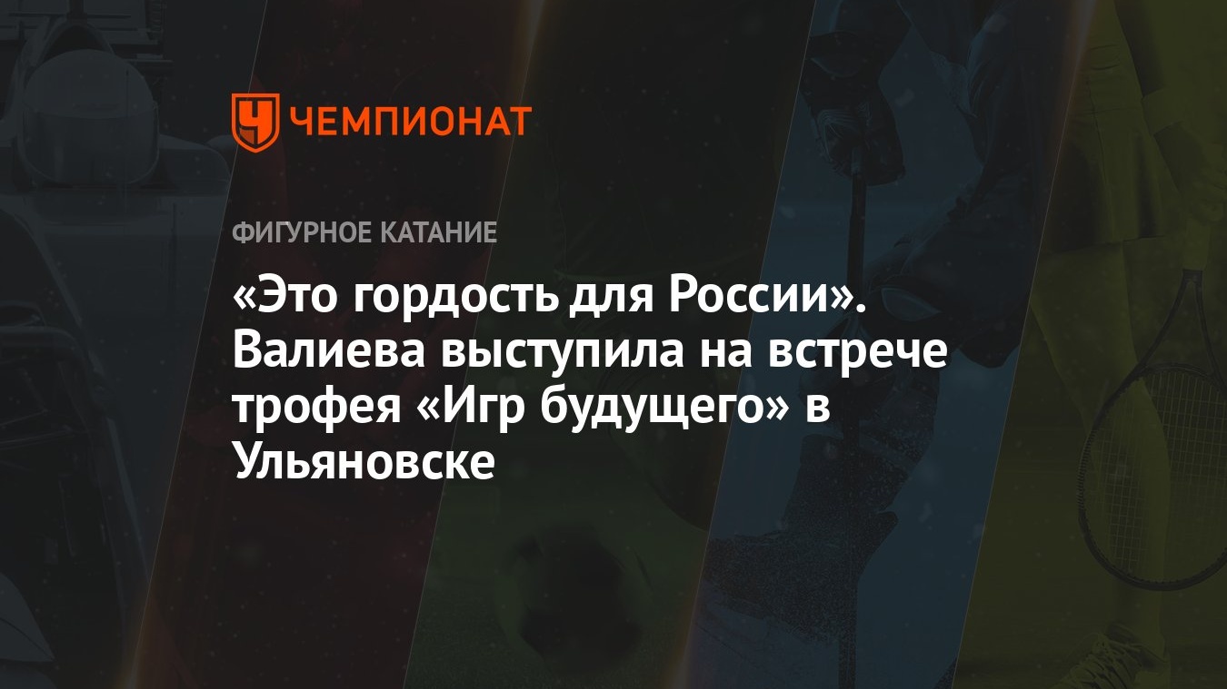 Это гордость для России». Валиева выступила на встрече трофея «Игр  будущего» в Ульяновске - Чемпионат