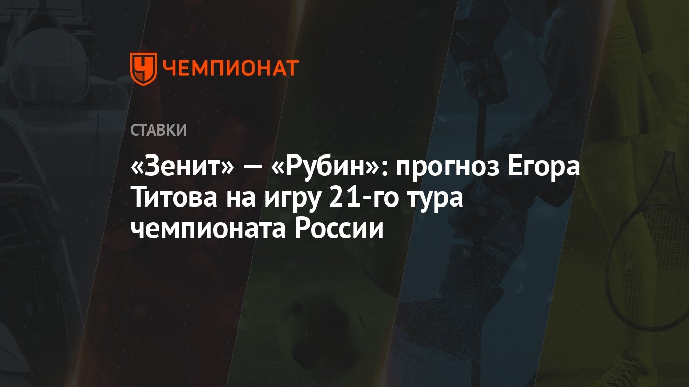 Зенит» — «Рубин»: прогноз Егора Титова на игру 21-го тура чемпионата России  - Чемпионат