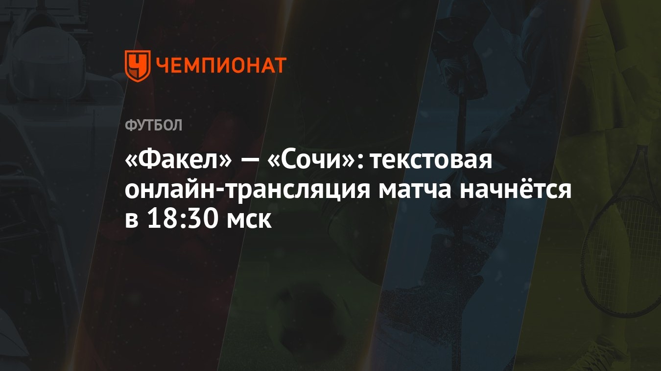 Факел» — «Сочи»: текстовая онлайн-трансляция матча начнётся в 18:30 мск -  Чемпионат