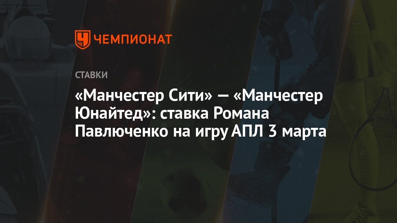 Манчестер Сити» — «Манчестер Юнайтед»: ставка Романа Павлюченко на игру АПЛ  3 марта - Чемпионат