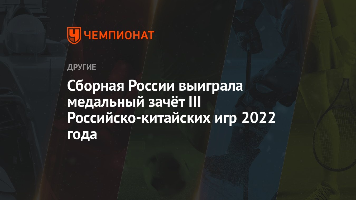 Сборная России выиграла медальный зачёт III Российско‑китайских игр 2022  года - Чемпионат