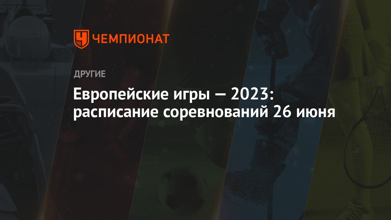 Европейские игры — 2023: расписание соревнований 26 июня - Чемпионат