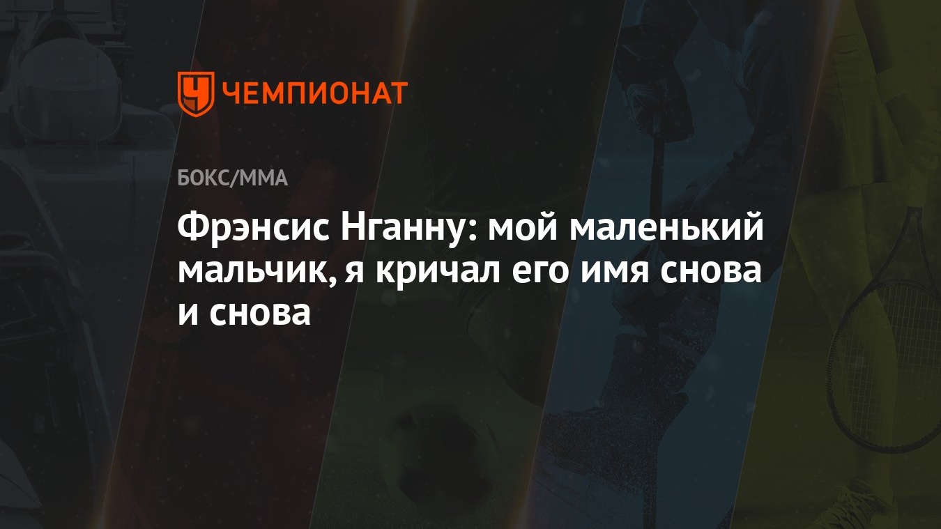 Фрэнсис Нганну: мой маленький мальчик, я кричал его имя снова и снова -  Чемпионат