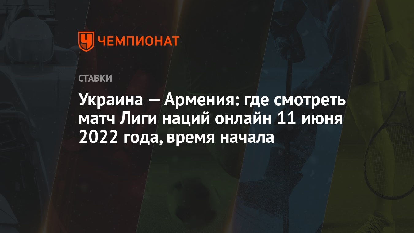 Украина — Армения: где смотреть матч Лиги наций онлайн 11 июня 2022 года, время  начала - Чемпионат