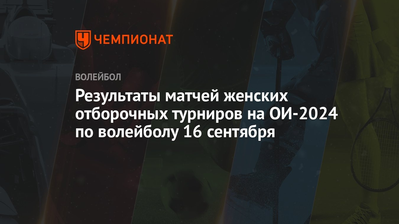 Результаты матчей женских отборочных турниров на ОИ-2024 по волейболу 16  сентября - Чемпионат