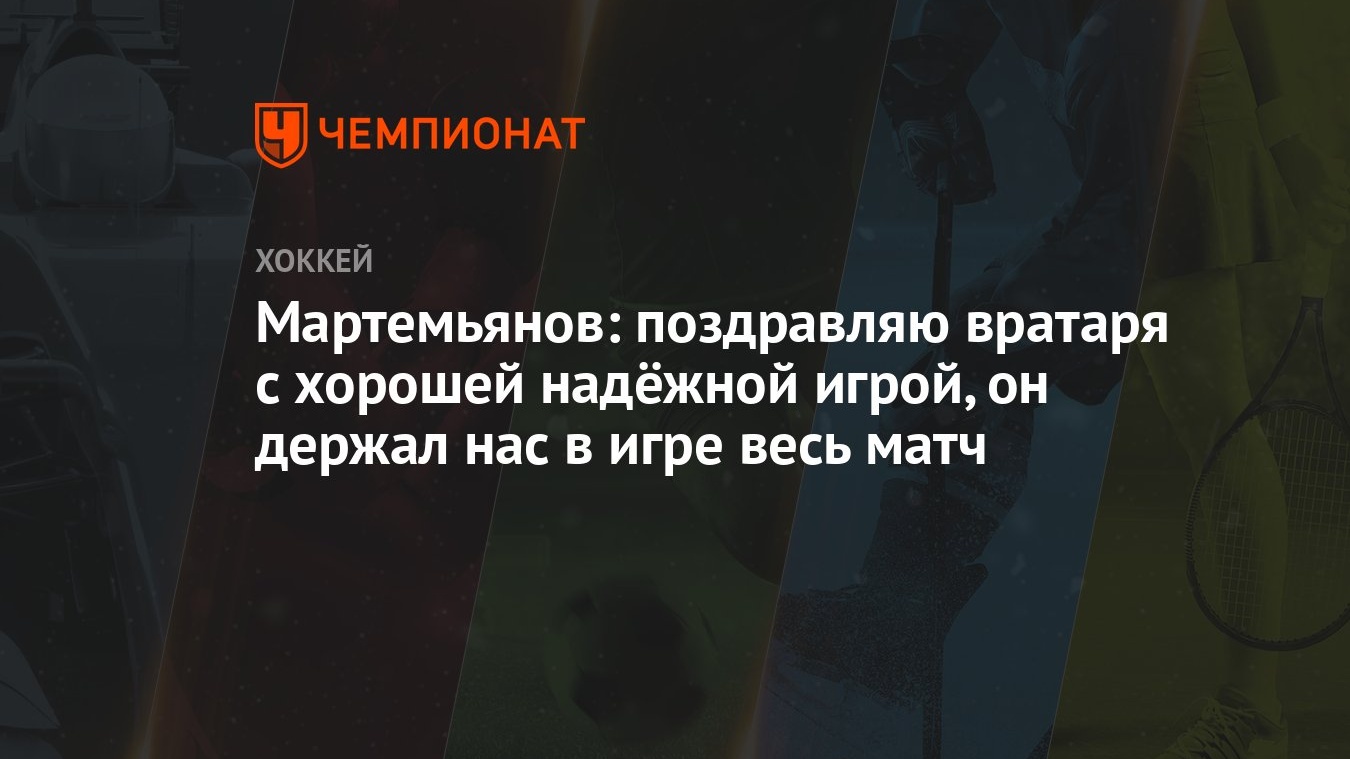 Мартемьянов: поздравляю вратаря с хорошей надёжной игрой, он держал нас в  игре весь матч - Чемпионат