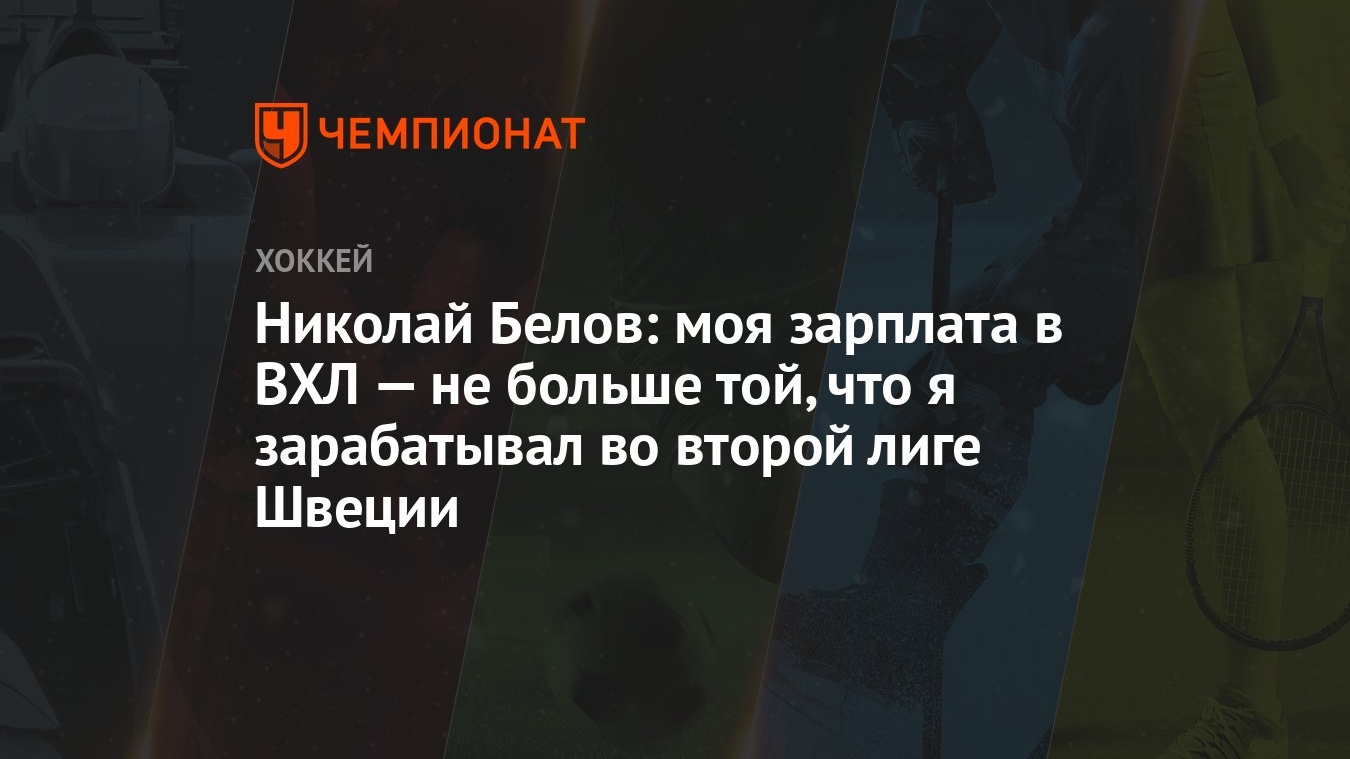 Николай Белов: моя зарплата в ВХЛ — не больше той, что я зарабатывал во  второй лиге Швеции - Чемпионат