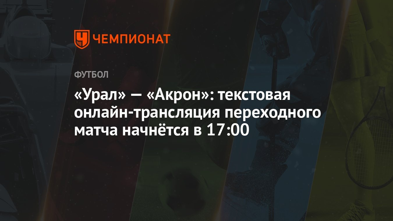 «Урал» — «Акрон»: текстовая онлайн-трансляция переходного матча начнётся в  17:00