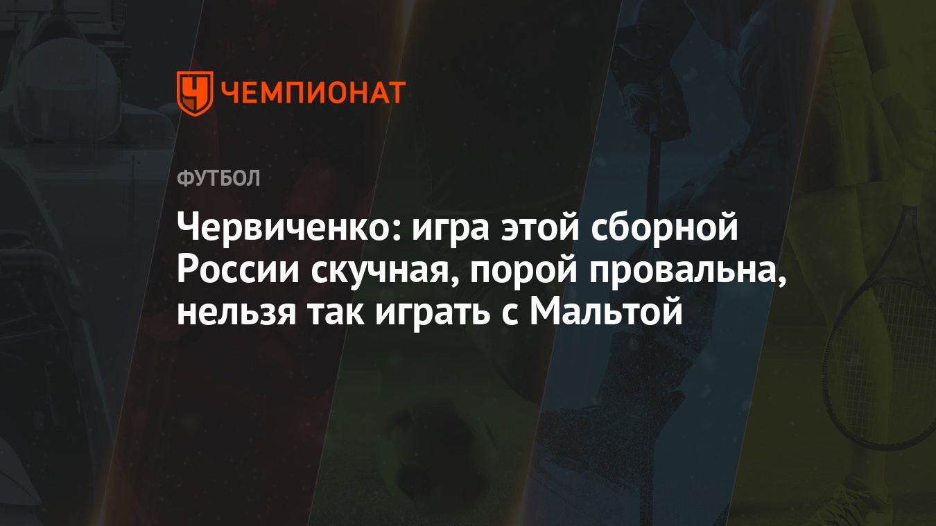 Червиченко: игра этой сборной России скучная, порой провальна, нельзя так  играть с Мальтой - Чемпионат