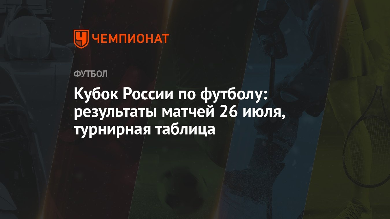 Кубок России по футболу: результаты матчей 26 июля, турнирная таблица -  Чемпионат