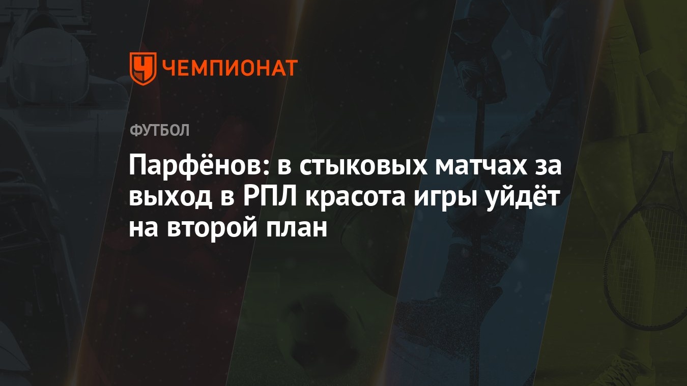 Парфёнов: в стыковых матчах за выход в РПЛ красота игры уйдёт на второй план