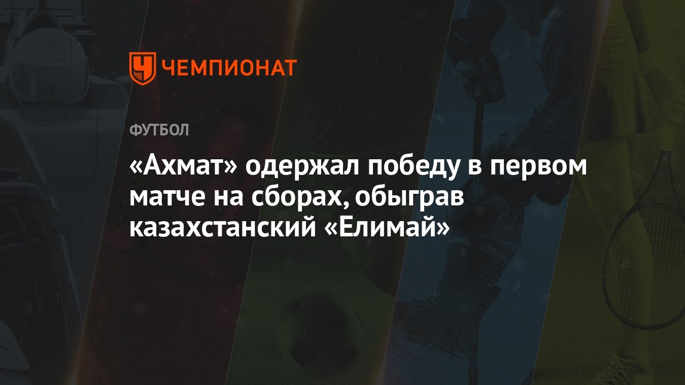 Ахмат» одержал победу в первом матче на сборах, обыграв казахстанский  «Елимай» - Чемпионат