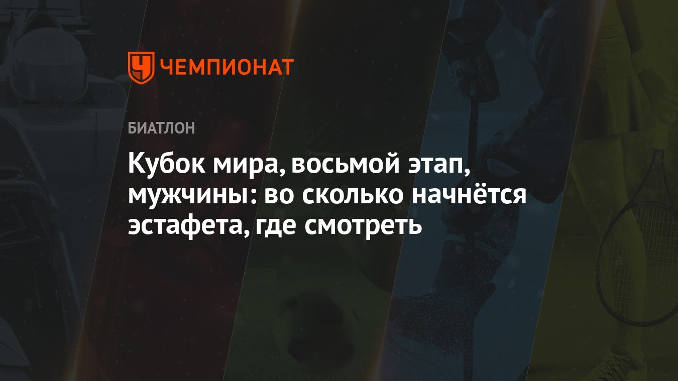 Кубок мира, восьмой этап, мужчины: во сколько начнётся эстафета, где  смотреть - Чемпионат