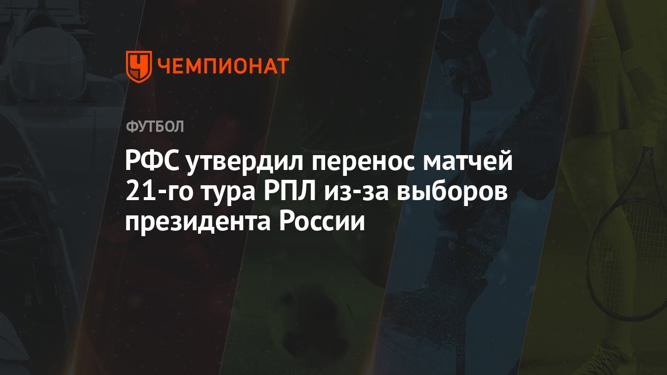 РФС утвердил перенос матчей 21-го тура РПЛ из-за выборов президента России  - Чемпионат