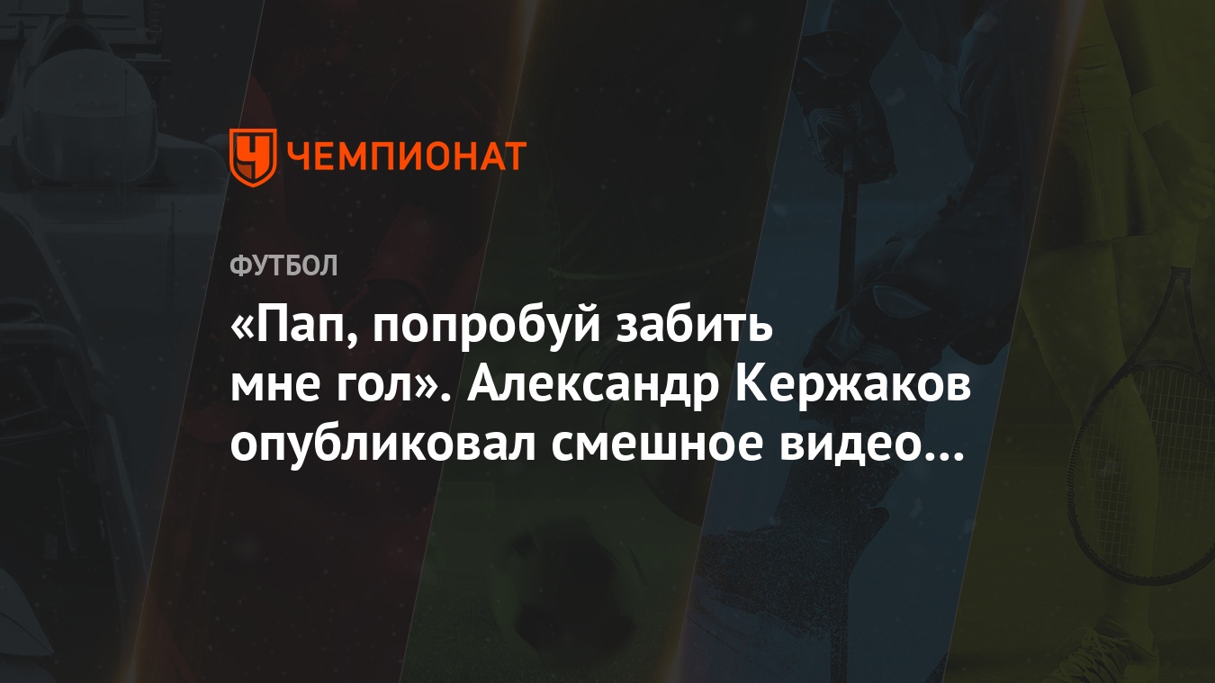 Пап, попробуй забить мне гол». Александр Кержаков опубликовал смешное видео  с сыном - Чемпионат