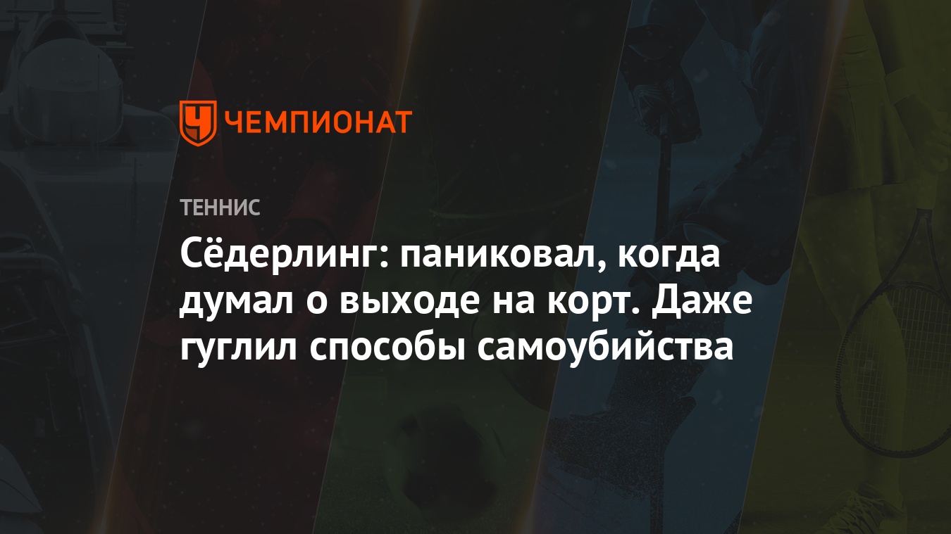 Сёдерлинг: паниковал, когда думал о выходе на корт. Даже гуглил способы  самоубийства - Чемпионат